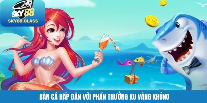 Bắn cá hấp dẫn với phần thưởng xu vàng khủng